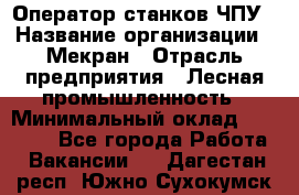 Оператор станков ЧПУ › Название организации ­ Мекран › Отрасль предприятия ­ Лесная промышленность › Минимальный оклад ­ 50 000 - Все города Работа » Вакансии   . Дагестан респ.,Южно-Сухокумск г.